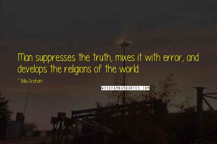 Billy Graham Quotes: Man suppresses the truth, mixes it with error, and develops the religions of the world.