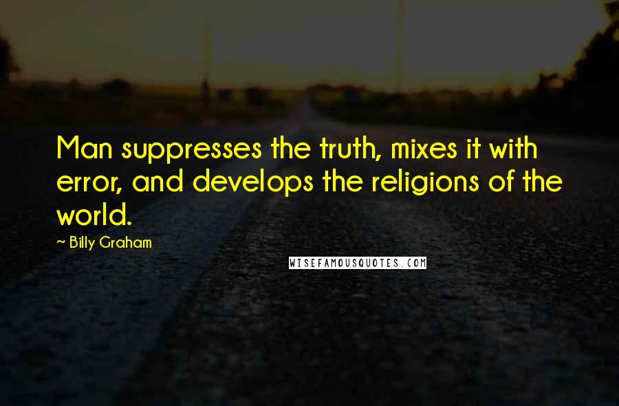 Billy Graham Quotes: Man suppresses the truth, mixes it with error, and develops the religions of the world.