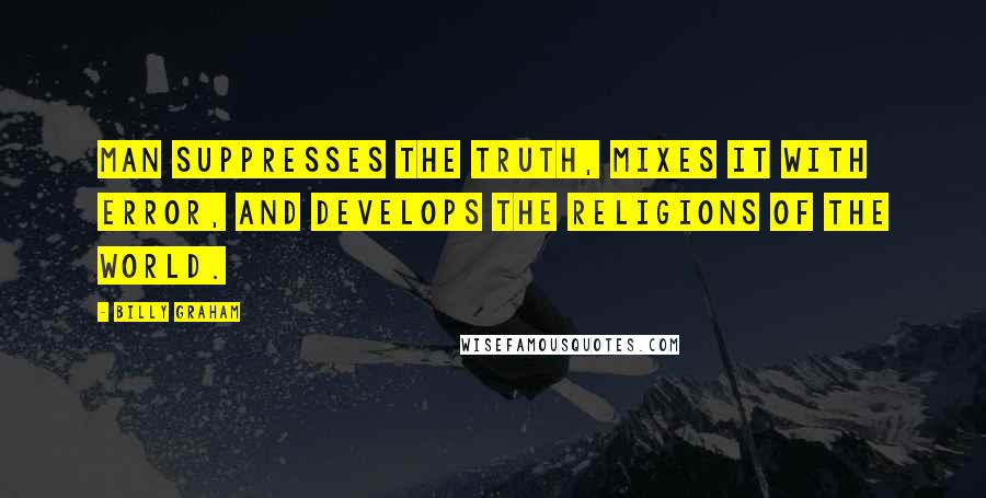 Billy Graham Quotes: Man suppresses the truth, mixes it with error, and develops the religions of the world.