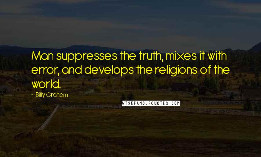 Billy Graham Quotes: Man suppresses the truth, mixes it with error, and develops the religions of the world.