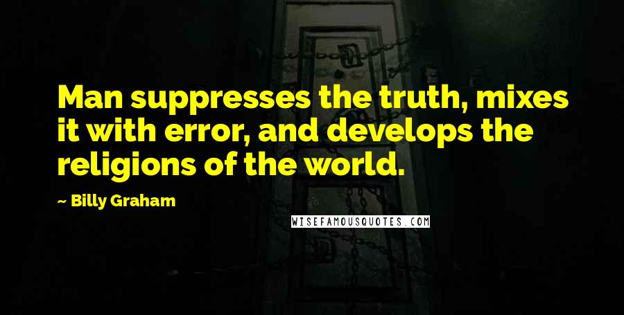 Billy Graham Quotes: Man suppresses the truth, mixes it with error, and develops the religions of the world.