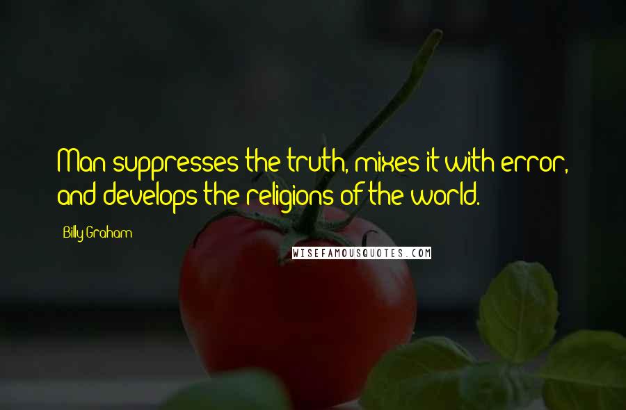 Billy Graham Quotes: Man suppresses the truth, mixes it with error, and develops the religions of the world.