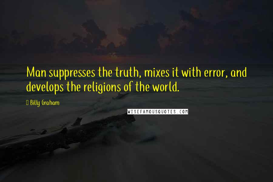 Billy Graham Quotes: Man suppresses the truth, mixes it with error, and develops the religions of the world.