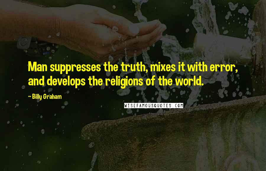 Billy Graham Quotes: Man suppresses the truth, mixes it with error, and develops the religions of the world.