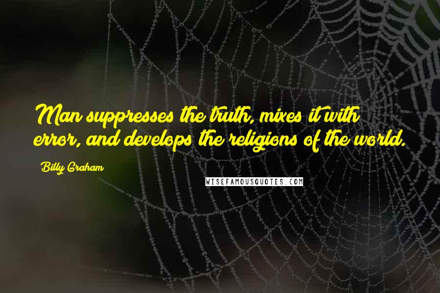 Billy Graham Quotes: Man suppresses the truth, mixes it with error, and develops the religions of the world.