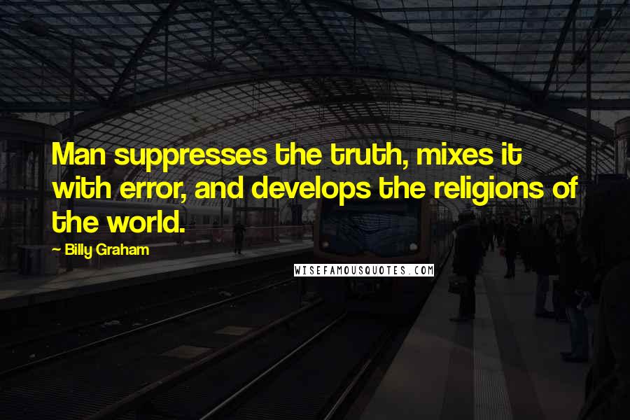 Billy Graham Quotes: Man suppresses the truth, mixes it with error, and develops the religions of the world.