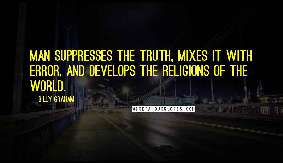 Billy Graham Quotes: Man suppresses the truth, mixes it with error, and develops the religions of the world.