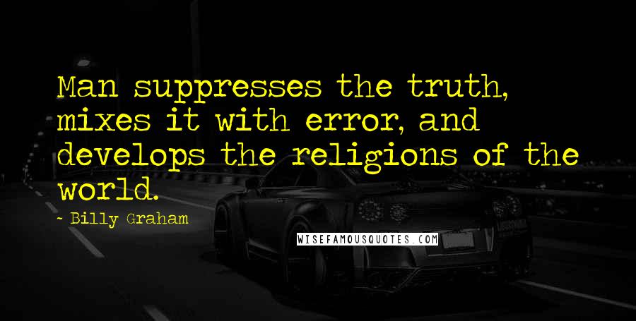 Billy Graham Quotes: Man suppresses the truth, mixes it with error, and develops the religions of the world.