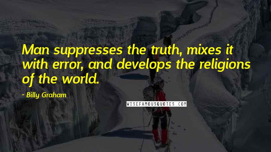 Billy Graham Quotes: Man suppresses the truth, mixes it with error, and develops the religions of the world.