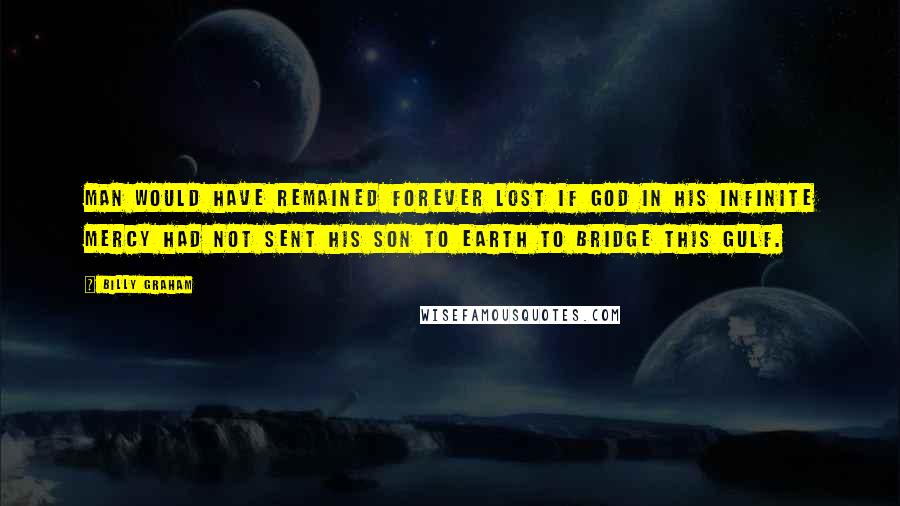 Billy Graham Quotes: Man would have remained forever lost if God in His infinite mercy had not sent His Son to earth to bridge this gulf.