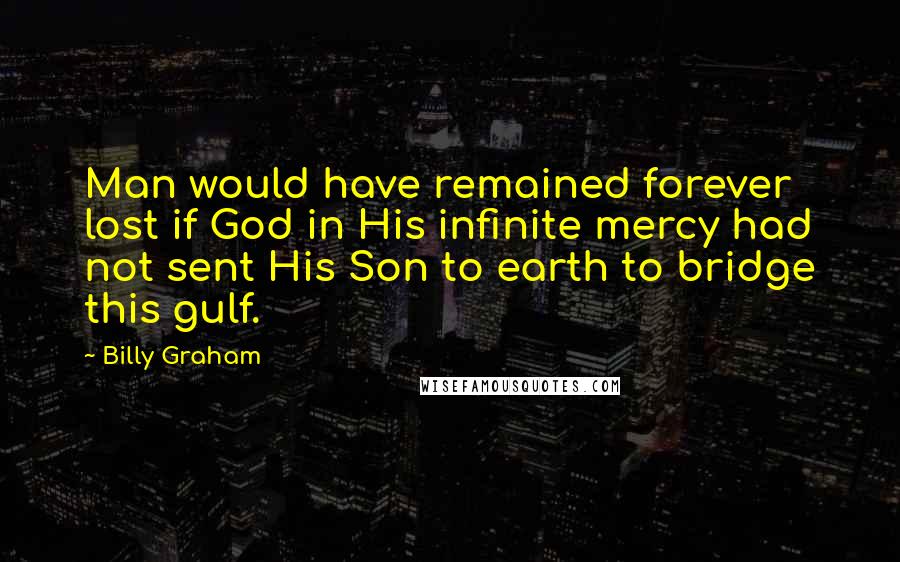 Billy Graham Quotes: Man would have remained forever lost if God in His infinite mercy had not sent His Son to earth to bridge this gulf.