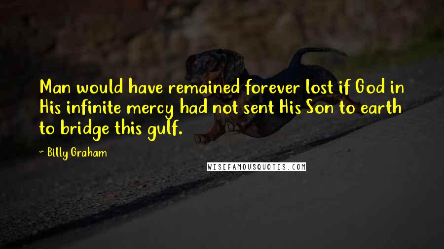 Billy Graham Quotes: Man would have remained forever lost if God in His infinite mercy had not sent His Son to earth to bridge this gulf.