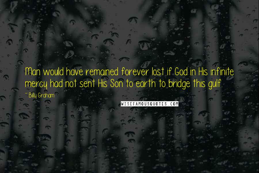 Billy Graham Quotes: Man would have remained forever lost if God in His infinite mercy had not sent His Son to earth to bridge this gulf.