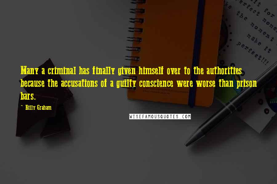 Billy Graham Quotes: Many a criminal has finally given himself over to the authorities because the accusations of a guilty conscience were worse than prison bars.