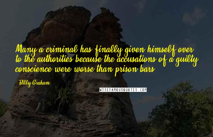 Billy Graham Quotes: Many a criminal has finally given himself over to the authorities because the accusations of a guilty conscience were worse than prison bars.