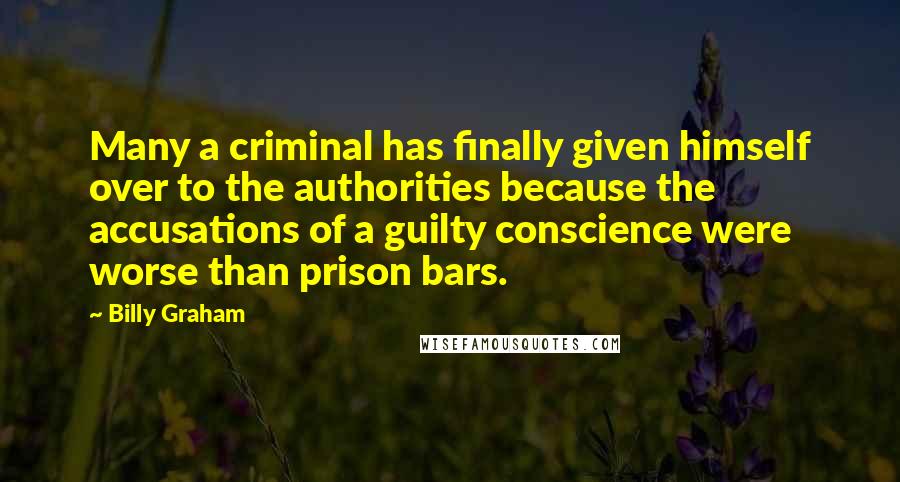 Billy Graham Quotes: Many a criminal has finally given himself over to the authorities because the accusations of a guilty conscience were worse than prison bars.