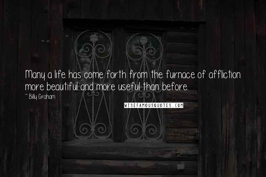 Billy Graham Quotes: Many a life has come forth from the furnace of affliction more beautiful and more useful than before.