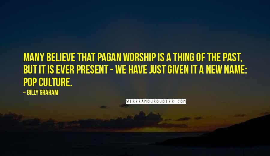 Billy Graham Quotes: Many believe that pagan worship is a thing of the past, but it is ever present - we have just given it a new name: pop culture.