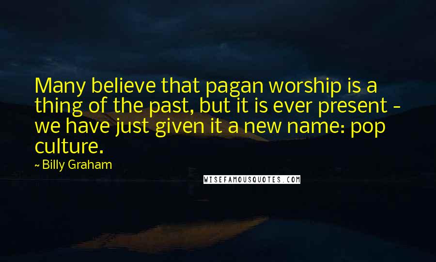 Billy Graham Quotes: Many believe that pagan worship is a thing of the past, but it is ever present - we have just given it a new name: pop culture.