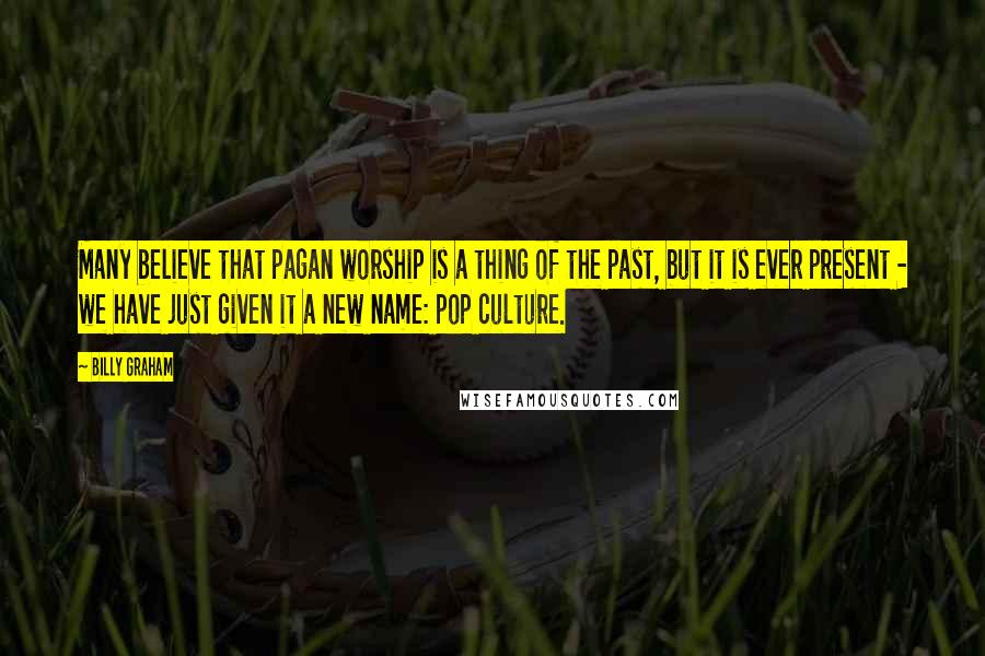 Billy Graham Quotes: Many believe that pagan worship is a thing of the past, but it is ever present - we have just given it a new name: pop culture.