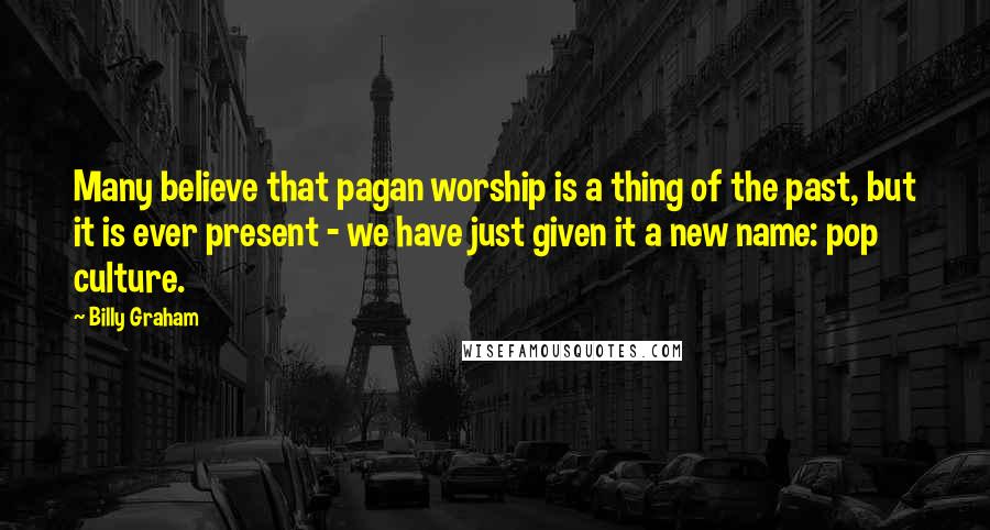 Billy Graham Quotes: Many believe that pagan worship is a thing of the past, but it is ever present - we have just given it a new name: pop culture.