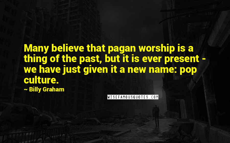 Billy Graham Quotes: Many believe that pagan worship is a thing of the past, but it is ever present - we have just given it a new name: pop culture.