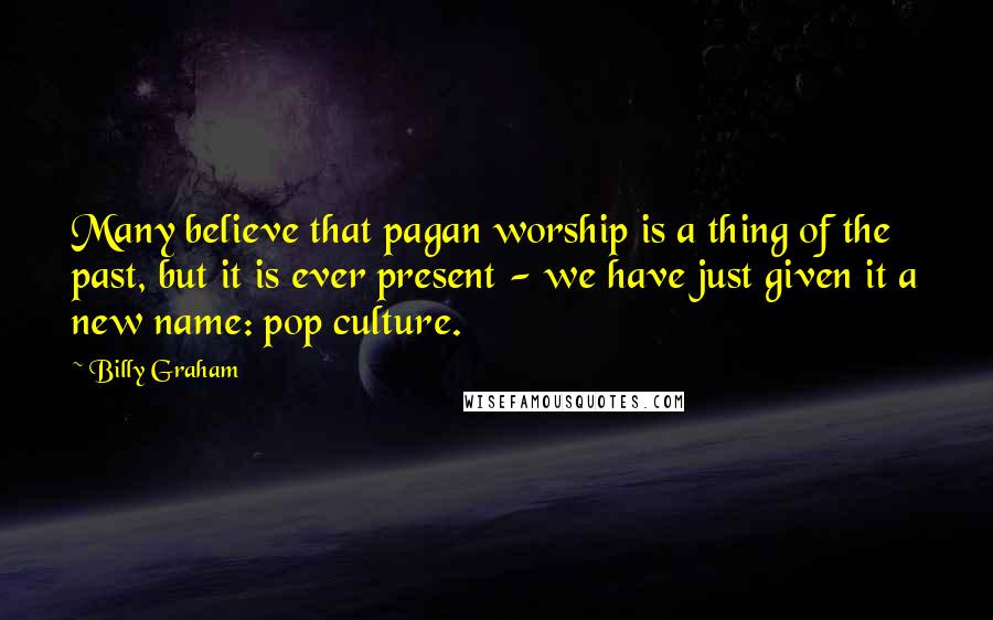 Billy Graham Quotes: Many believe that pagan worship is a thing of the past, but it is ever present - we have just given it a new name: pop culture.