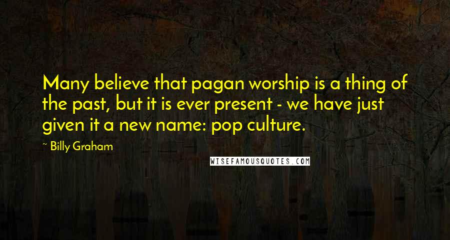 Billy Graham Quotes: Many believe that pagan worship is a thing of the past, but it is ever present - we have just given it a new name: pop culture.