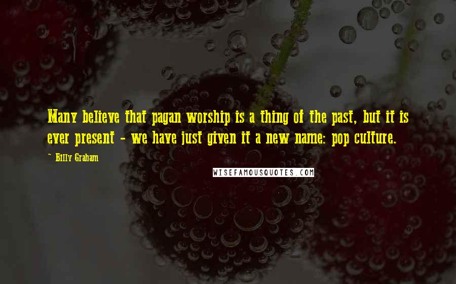 Billy Graham Quotes: Many believe that pagan worship is a thing of the past, but it is ever present - we have just given it a new name: pop culture.