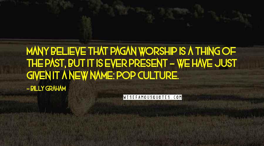 Billy Graham Quotes: Many believe that pagan worship is a thing of the past, but it is ever present - we have just given it a new name: pop culture.