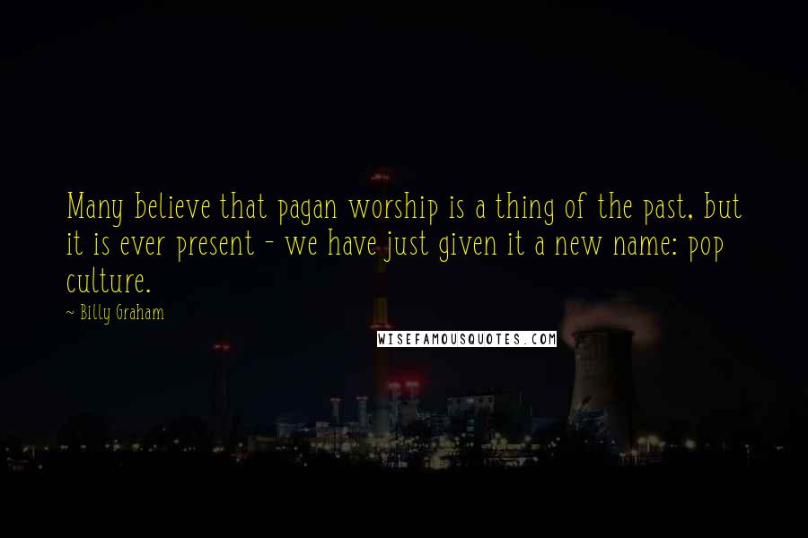 Billy Graham Quotes: Many believe that pagan worship is a thing of the past, but it is ever present - we have just given it a new name: pop culture.