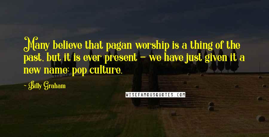 Billy Graham Quotes: Many believe that pagan worship is a thing of the past, but it is ever present - we have just given it a new name: pop culture.