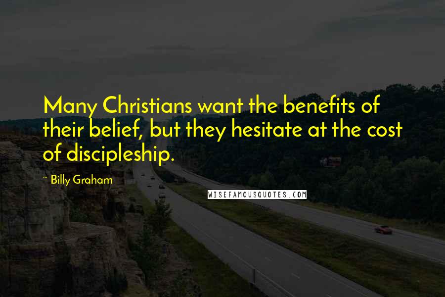 Billy Graham Quotes: Many Christians want the benefits of their belief, but they hesitate at the cost of discipleship.