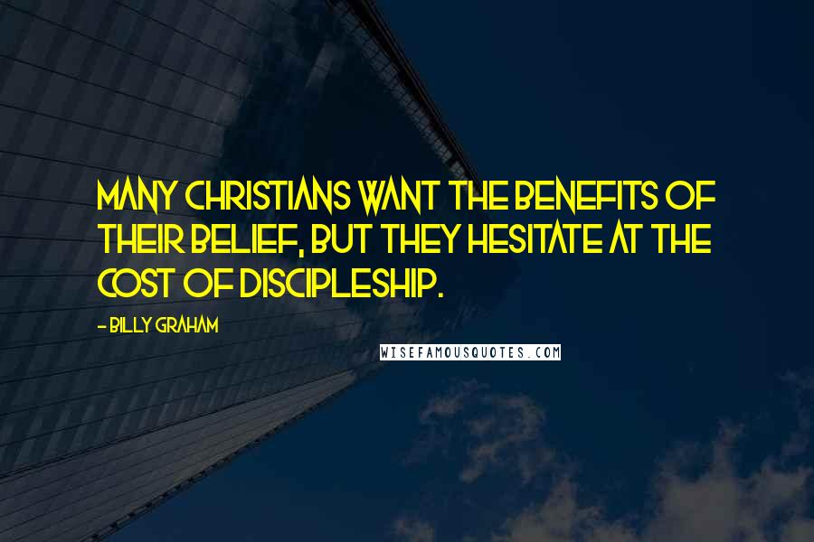 Billy Graham Quotes: Many Christians want the benefits of their belief, but they hesitate at the cost of discipleship.