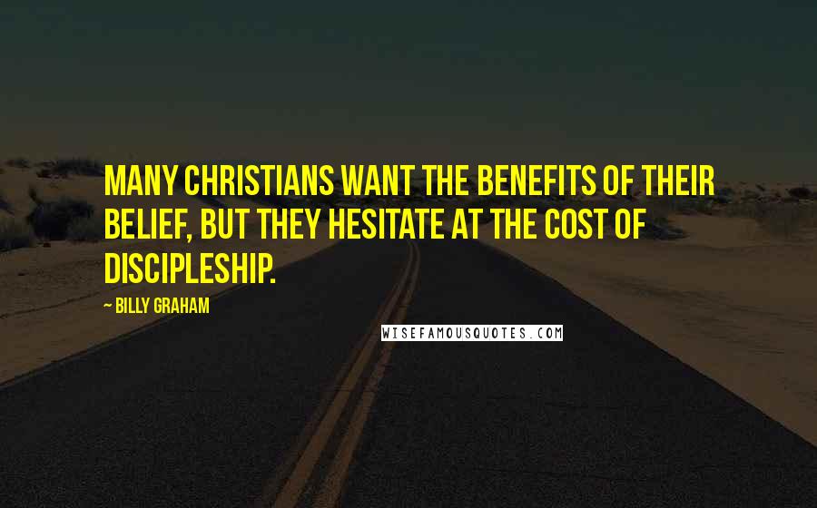 Billy Graham Quotes: Many Christians want the benefits of their belief, but they hesitate at the cost of discipleship.