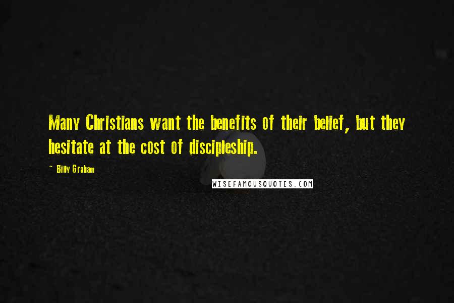 Billy Graham Quotes: Many Christians want the benefits of their belief, but they hesitate at the cost of discipleship.