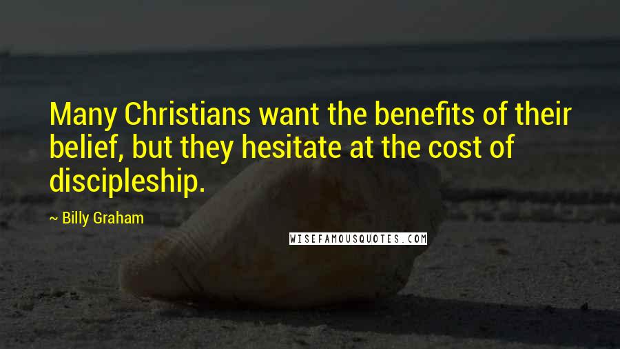 Billy Graham Quotes: Many Christians want the benefits of their belief, but they hesitate at the cost of discipleship.