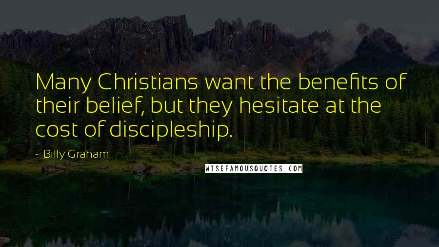 Billy Graham Quotes: Many Christians want the benefits of their belief, but they hesitate at the cost of discipleship.