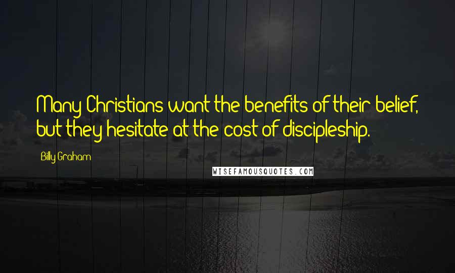 Billy Graham Quotes: Many Christians want the benefits of their belief, but they hesitate at the cost of discipleship.