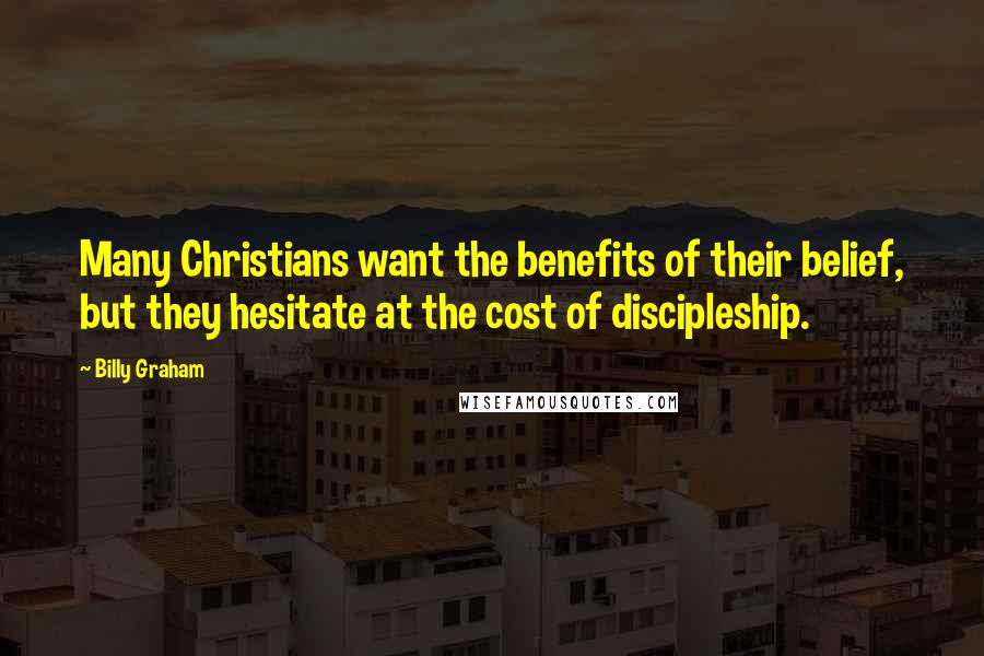 Billy Graham Quotes: Many Christians want the benefits of their belief, but they hesitate at the cost of discipleship.