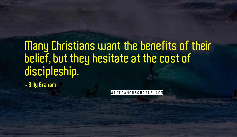 Billy Graham Quotes: Many Christians want the benefits of their belief, but they hesitate at the cost of discipleship.