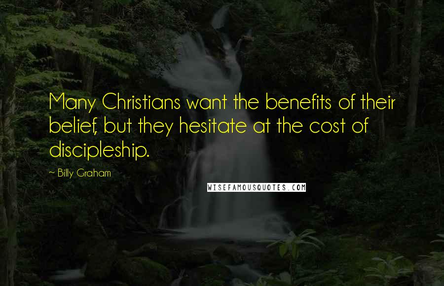 Billy Graham Quotes: Many Christians want the benefits of their belief, but they hesitate at the cost of discipleship.