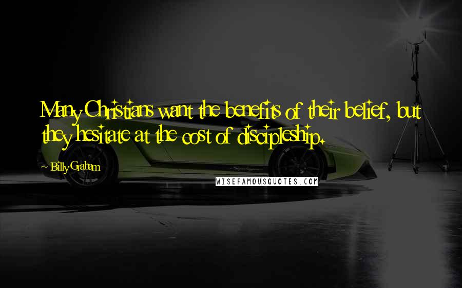 Billy Graham Quotes: Many Christians want the benefits of their belief, but they hesitate at the cost of discipleship.