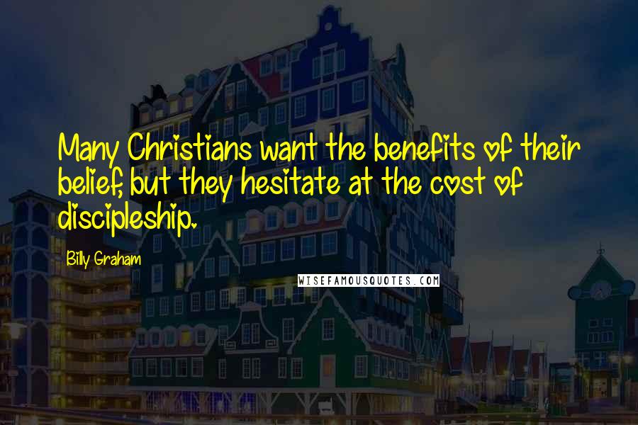 Billy Graham Quotes: Many Christians want the benefits of their belief, but they hesitate at the cost of discipleship.