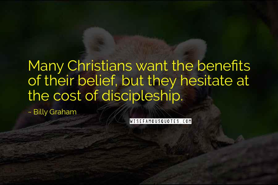 Billy Graham Quotes: Many Christians want the benefits of their belief, but they hesitate at the cost of discipleship.