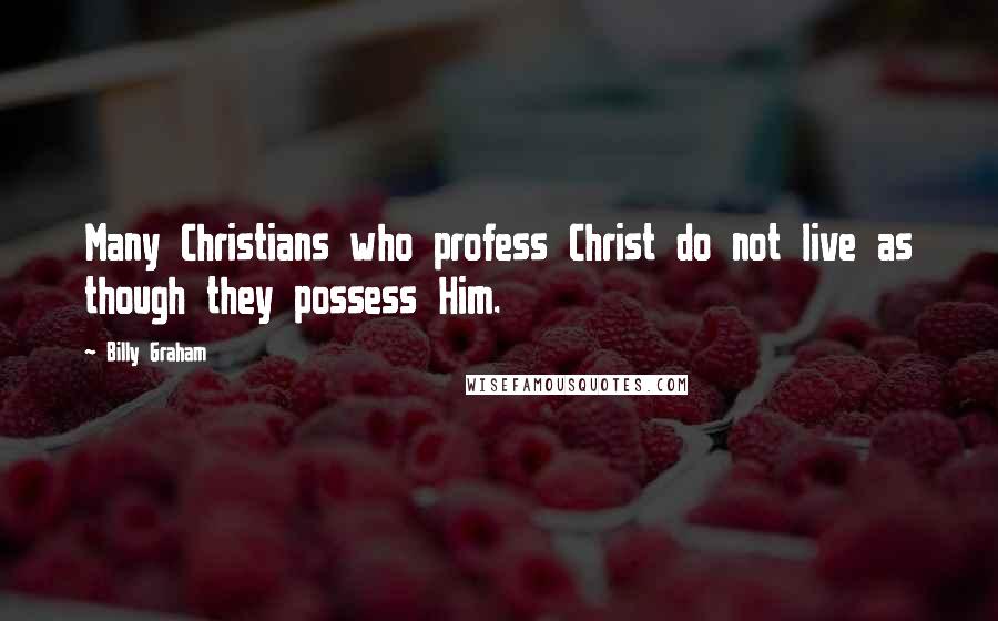 Billy Graham Quotes: Many Christians who profess Christ do not live as though they possess Him.
