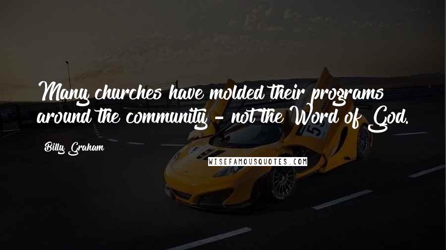 Billy Graham Quotes: Many churches have molded their programs around the community - not the Word of God.