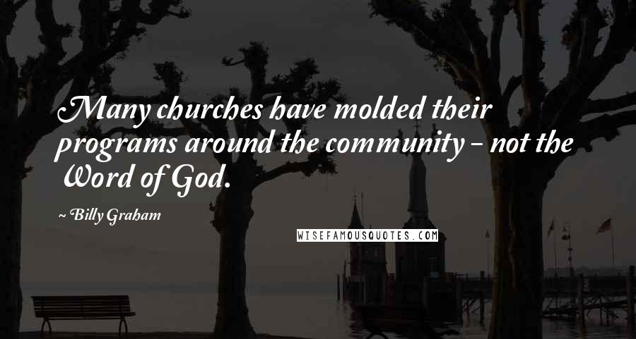 Billy Graham Quotes: Many churches have molded their programs around the community - not the Word of God.