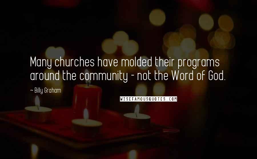 Billy Graham Quotes: Many churches have molded their programs around the community - not the Word of God.