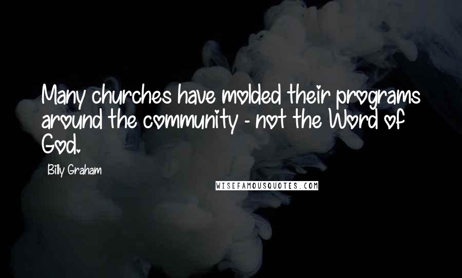 Billy Graham Quotes: Many churches have molded their programs around the community - not the Word of God.